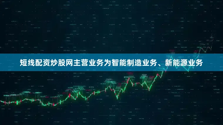短线配资炒股网主营业务为智能制造业务、新能源业务